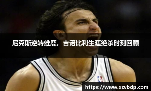 尼克斯逆转雄鹿，吉诺比利生涯绝杀时刻回顾
