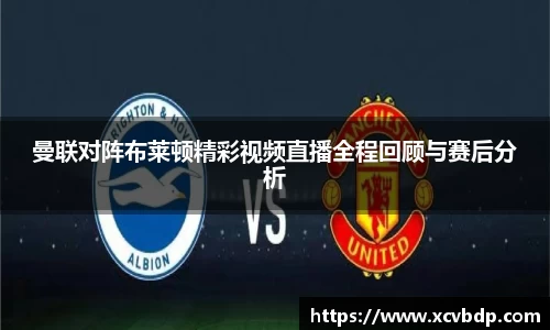 曼联对阵布莱顿精彩视频直播全程回顾与赛后分析