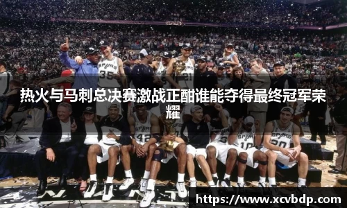 热火与马刺总决赛激战正酣谁能夺得最终冠军荣耀